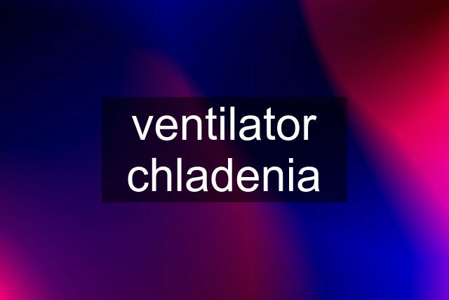 ventilator chladenia