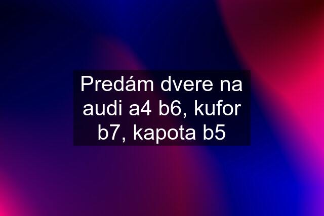 Predám dvere na audi a4 b6, kufor b7, kapota b5