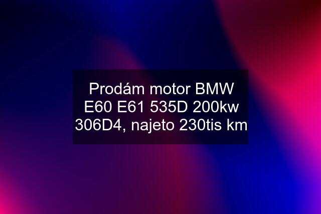 Prodám motor BMW E60 E61 535D 200kw 306D4, najeto 230tis km