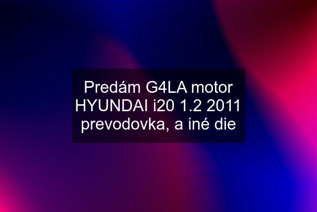 Predám G4LA motor HYUNDAI i20 1.2 2011 prevodovka, a iné die