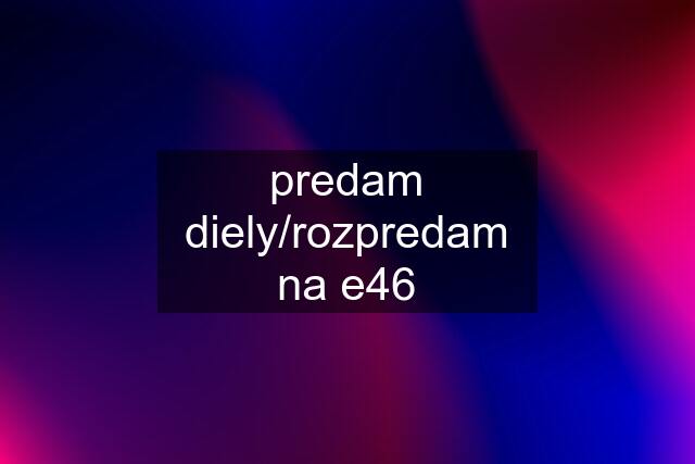 predam diely/rozpredam na e46