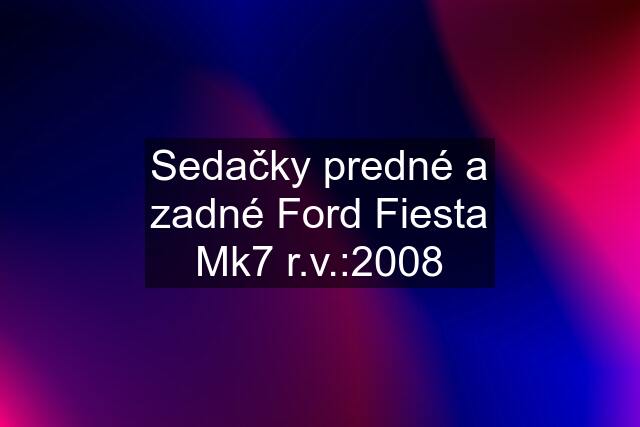 Sedačky predné a zadné Ford Fiesta Mk7 r.v.:2008