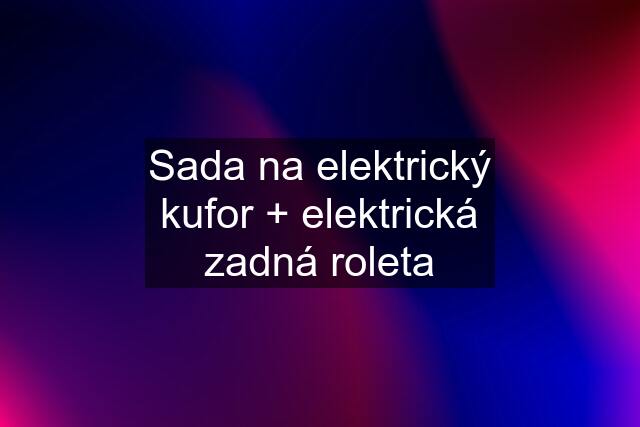 Sada na elektrický kufor + elektrická zadná roleta