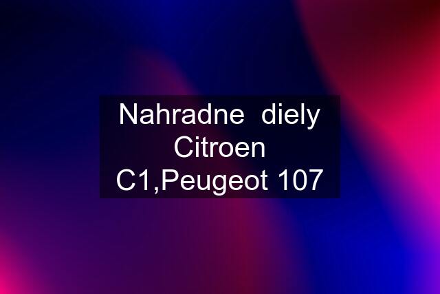 Nahradne  diely Citroen C1,Peugeot 107