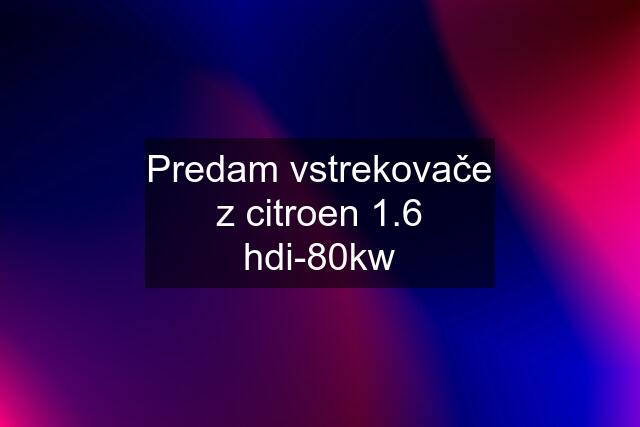 Predam vstrekovače z citroen 1.6 hdi-80kw