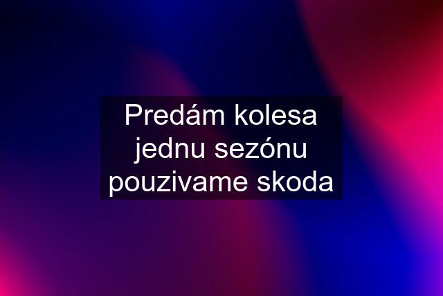 Predám kolesa jednu sezónu pouzivame skoda