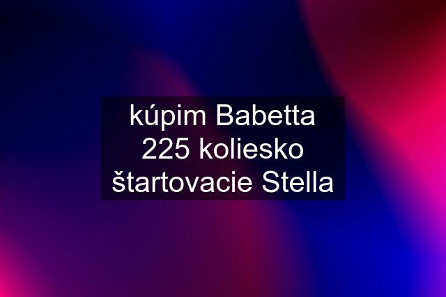 kúpim Babetta 225 koliesko štartovacie Stella