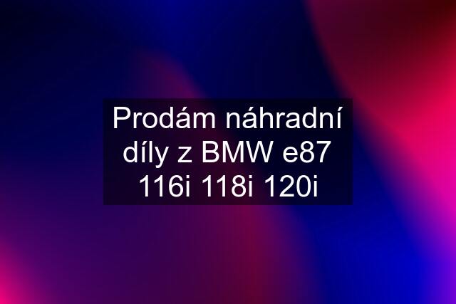 Prodám náhradní díly z BMW e87 116i 118i 120i