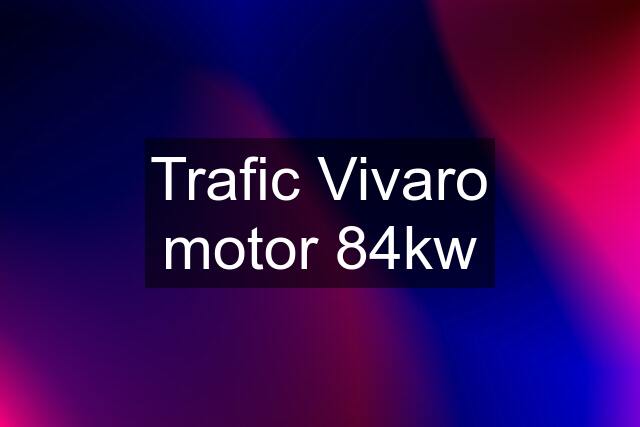 Trafic Vivaro motor 84kw