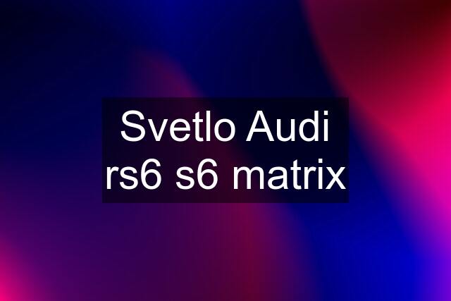 Svetlo Audi rs6 s6 matrix