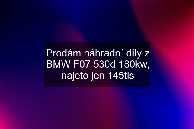 Prodám náhradní díly z BMW F07 530d 180kw, najeto jen 145tis