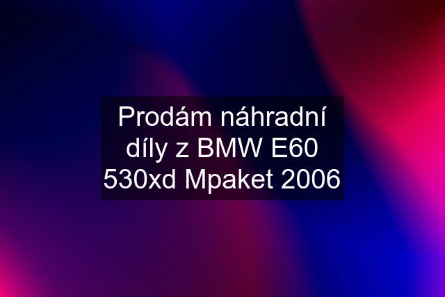 Prodám náhradní díly z BMW E60 530xd Mpaket 2006