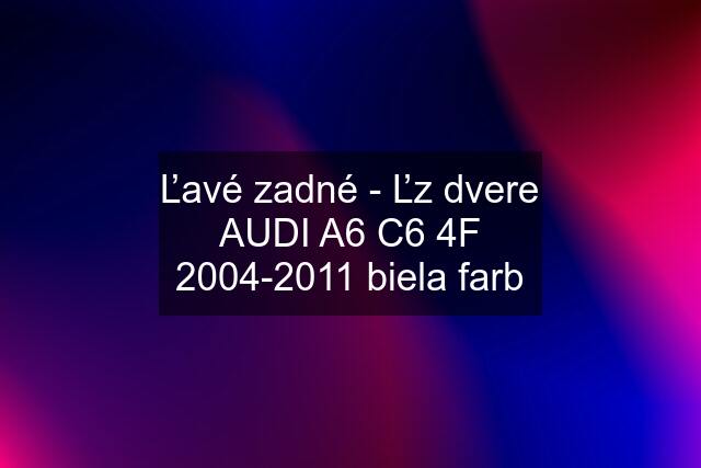 Ľavé zadné - Ľz dvere AUDI A6 C6 4F 2004-2011 biela farb