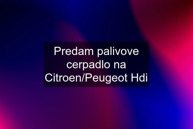 Predam palivove cerpadlo na Citroen/Peugeot Hdi