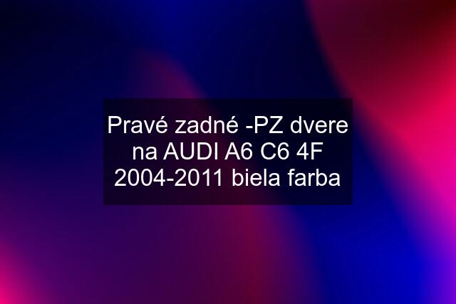 Pravé zadné -PZ dvere na AUDI A6 C6 4F 2004-2011 biela farba