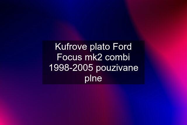 Kufrove plato Ford Focus mk2 combi 1998-2005 pouzivane plne