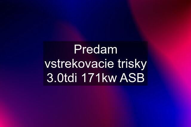 Predam vstrekovacie trisky 3.0tdi 171kw ASB