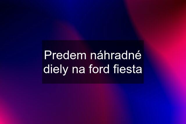 Predem náhradné diely na ford fiesta