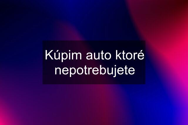 Kúpim auto ktoré nepotrebujete