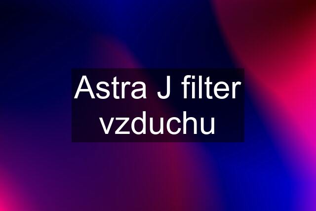 Astra J filter vzduchu