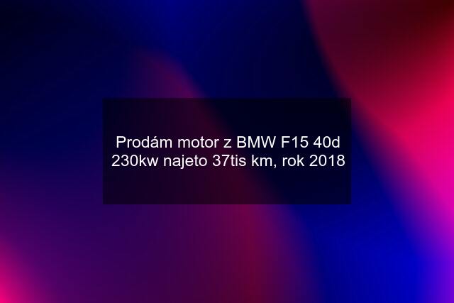 Prodám motor z BMW F15 40d 230kw najeto 37tis km, rok 2018