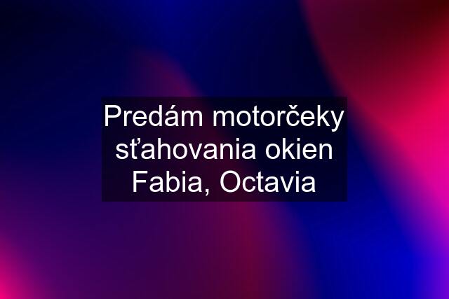 Predám motorčeky sťahovania okien Fabia, Octavia