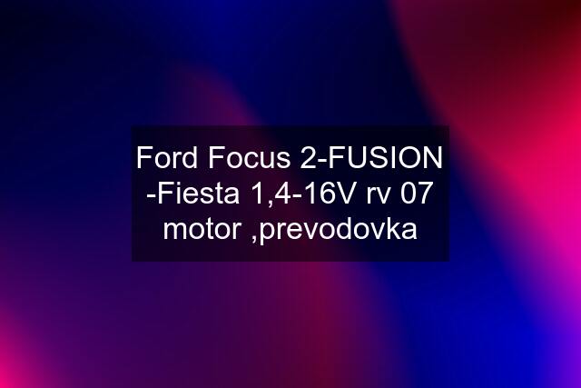 Ford Focus 2-FUSION -Fiesta 1,4-16V rv 07 motor ,prevodovka