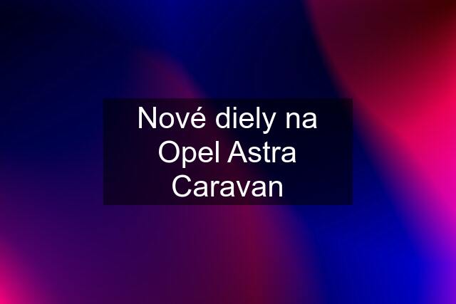 Nové diely na Opel Astra Caravan