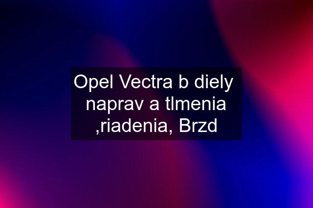 Opel Vectra b diely  naprav a tlmenia ,riadenia, Brzd