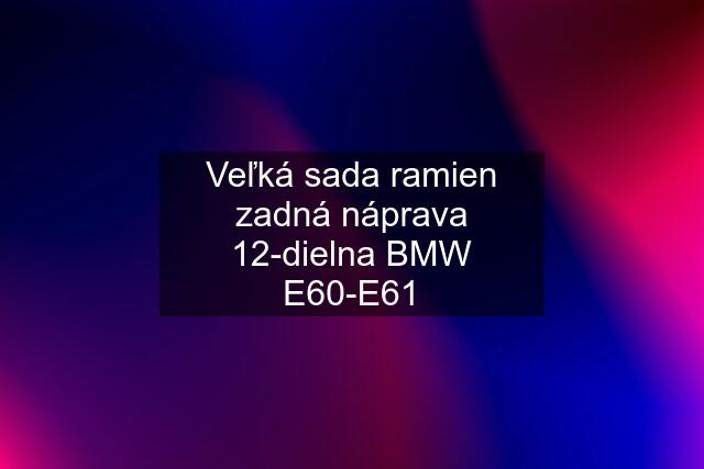 Veľká sada ramien zadná náprava 12-dielna BMW E60-E61