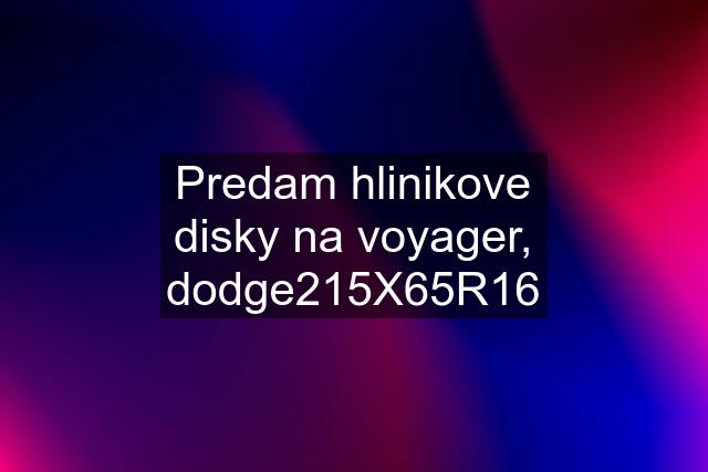 Predam hlinikove disky na voyager, dodge215X65R16