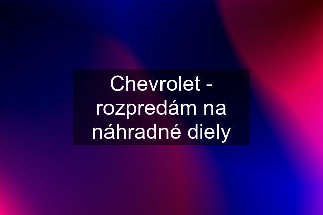 Chevrolet - rozpredám na náhradné diely