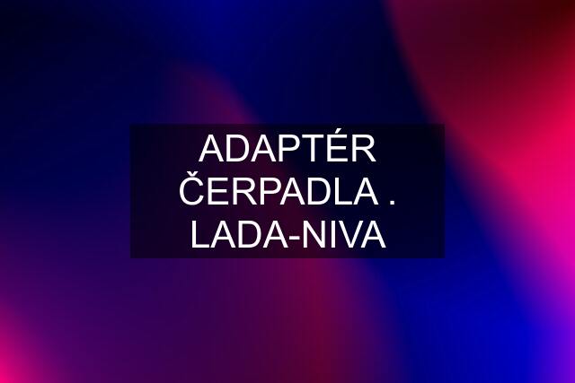 ADAPTÉR ČERPADLA . LADA-NIVA