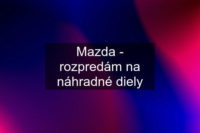 Mazda - rozpredám na náhradné diely