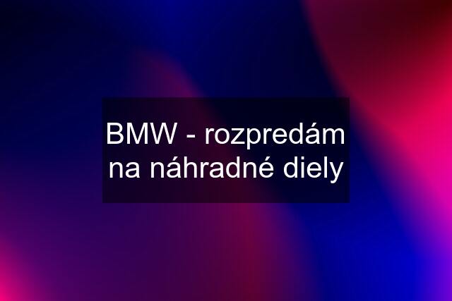 BMW - rozpredám na náhradné diely