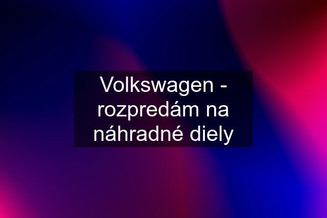 Volkswagen - rozpredám na náhradné diely