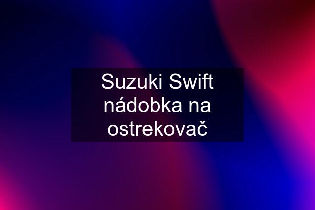 Suzuki Swift nádobka na ostrekovač