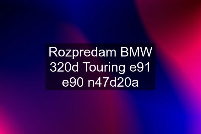 Rozpredam BMW 320d Touring e91 e90 n47d20a