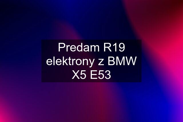 Predam R19 elektrony z BMW X5 E53