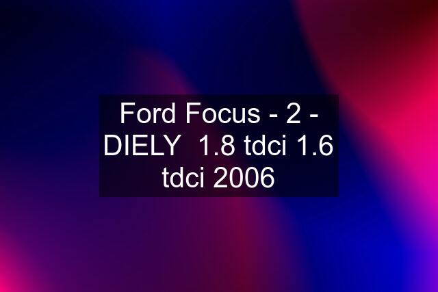 Ford Focus - 2 - DIELY  1.8 tdci 1.6 tdci 2006