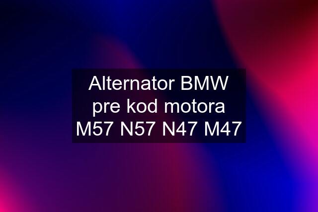 Alternator BMW pre kod motora M57 N57 N47 M47