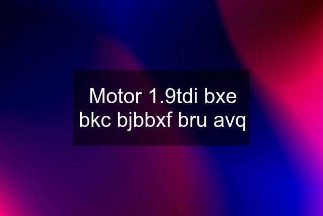 Motor 1.9tdi bxe bkc bjbbxf bru avq