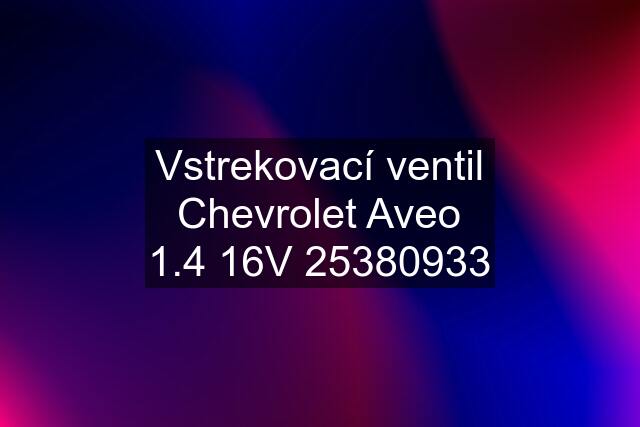 Vstrekovací ventil Chevrolet Aveo 1.4 16V 25380933