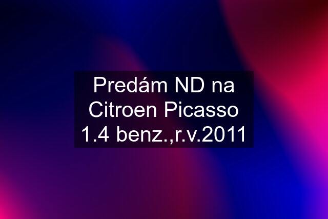 Predám ND na Citroen Picasso 1.4 benz.,r.v.2011