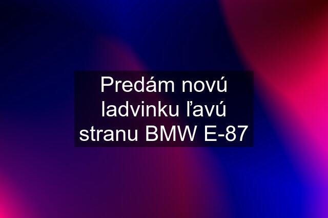 Predám novú ladvinku ľavú stranu BMW E-87