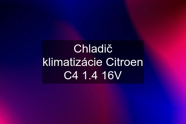 Chladič klimatizácie Citroen C4 1.4 16V