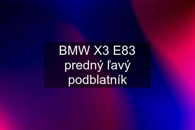 BMW X3 E83 predný ľavý podblatník