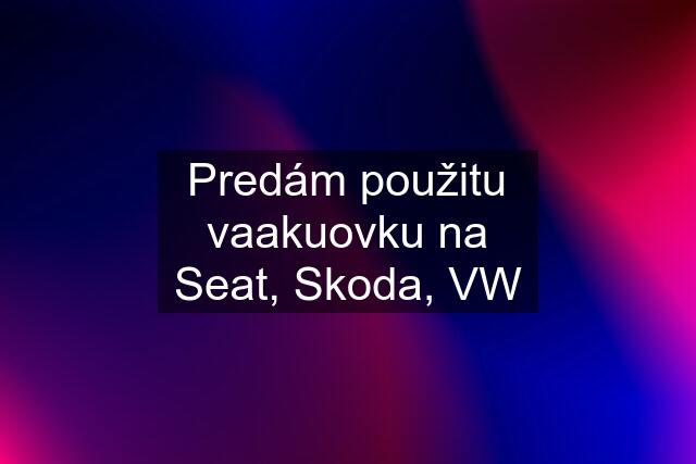 Predám použitu vaakuovku na Seat, Skoda, VW