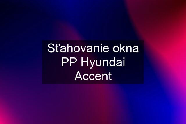 Sťahovanie okna PP Hyundai Accent