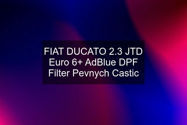 FIAT DUCATO 2.3 JTD Euro 6+ AdBlue DPF Filter Pevnych Castic